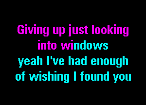 Giving up iust looking
into windows
yeah I've had enough
of wishing I found you
