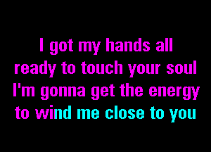 I got my hands all
ready to touch your soul
I'm gonna get the energy
to wind me close to you
