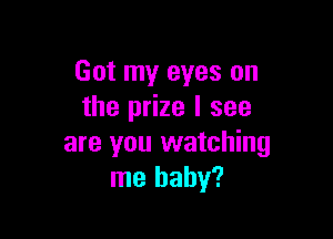 Got my eyes on
the prize I see

are you watching
me baby?