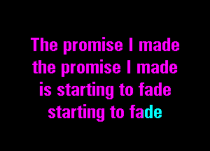 The promise I made
the promise I made

is starting to fade
starting to fade