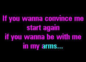 If you wanna convince me
start again
if you wanna be with me
in my arms...