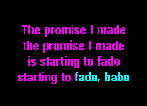 The promise I made
the promise I made

is starting to fade
starting to fade, babe