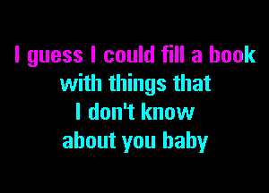 I guess I could fill a hook
with things that

I don't know
about you baby