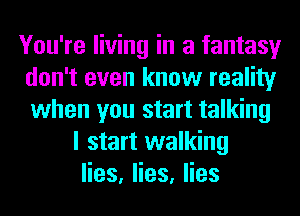 You're living in a fantasy
don't even know reality
when you start talking

I start walking
Hes,Hes,Hes