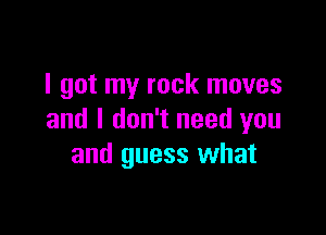 I got my rock moves

and I don't need you
and guess what