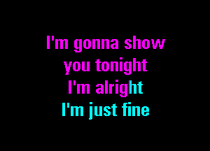 I'm gonna show
you tonight

I'm alright
I'm just fine