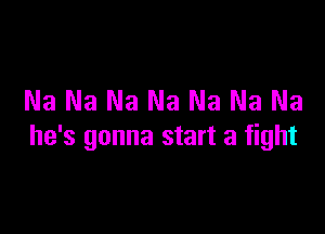 Na Na Na Na Na Na Na

he's gonna start a fight