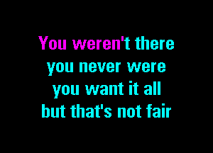 You weren't there
you never were

you want it all
but that's not fair