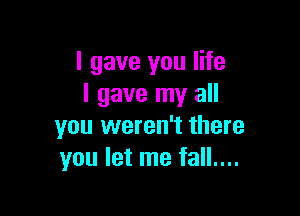 I gave you life
I gave my all

you weren't there
you let me fall....