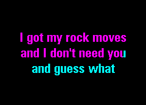 I got my rock moves

and I don't need you
and guess what