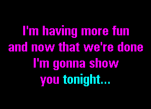 I'm having more fun
and now that we're done

I'm gonna show
you tonight...