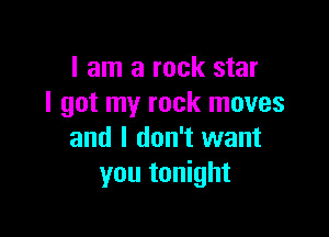 I am a rock star
I got my rock moves

and I don't want
you tonight