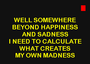 WELL SOMEWHERE
BEYOND HAPPINESS
AND SADNESS
I NEED TO CALCULATE

WHAT CREATES
MY OWN MAD N ESS