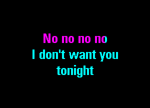 No no no no

I don't want you
tonight