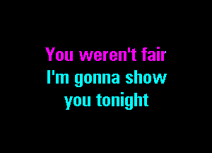 You weren't fair

I'm gonna show
you tonight