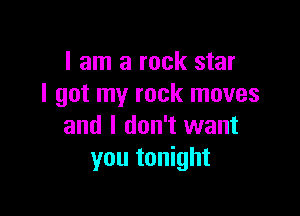 I am a rock star
I got my rock moves

and I don't want
you tonight