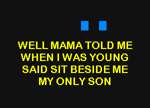 WELL MAMA TOLD ME

WHEN IWAS YOUNG

SAID SIT BESIDE ME
MY ONLY SON
