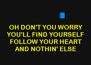 0H DON'T YOU WORRY

YOU'LL FIND YOURSELF

FOLLOW YOUR HEART
AND NOTHIN' ELSE