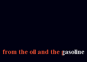 from the oil and the gasoline