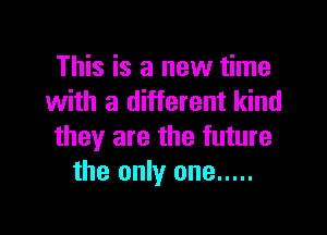 This is a new time
with a different kind

they are the future
the only one .....