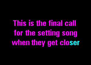 This is the final call

for the setting song
when they get closer