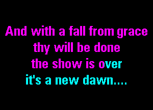 And with a fall from grace
thy will be done

the show is over
it's a new dawn....