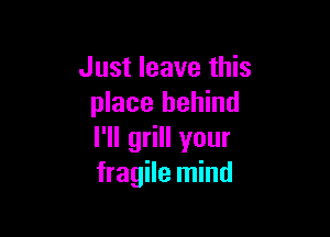 Just leave this
place behind

I'll grill your
fragile mind