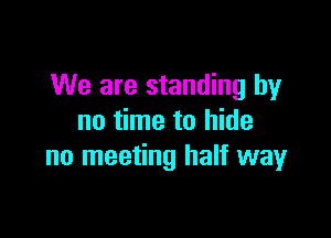 We are standing by

no time to hide
no meeting half way