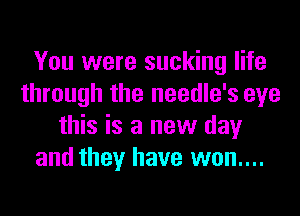 You were sucking life
through the needle's eye
this is a new day
and they have won....