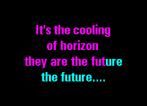 It's the cooling
of horizon

they are the future
the future...
