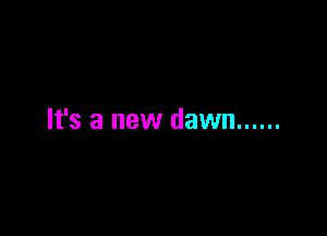 It's a new dawn ......