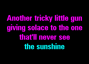 Another tricky little gun
giving solace to the one

that'll never see
the sunshine