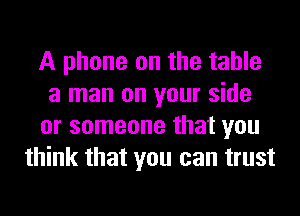 A phone on the table
a man on your side
or someone that you
think that you can trust