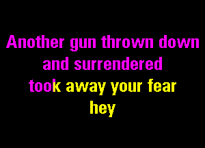 Another gun thrown down
and surrendered

took away your fear
hey