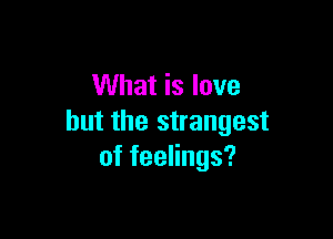 What is love

but the strangest
offeeHngs?