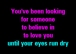 You've been looking
for someone

to believe in

to love you
until your eyes run dry
