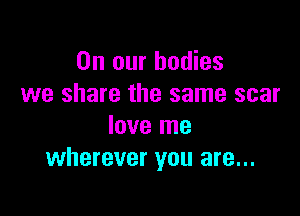 On our bodies
we share the same scar

love me
wherever you are...