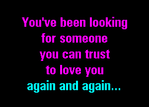 You've been looking
for someone

you can trust
to love you
again and again...