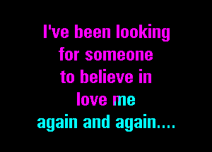 I've been looking
for someone

to believe in
love me
again and again...