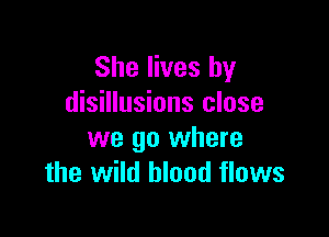 She lives by
disillusions close

we go where
the wild blood flows