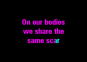 On our bodies

we share the
same scar