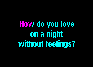 How do you love

on a night
without feelings?