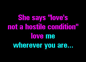 She says love's
not a hostile condition

love me
wherever you are...