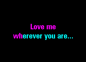 Love me

wherever you are...