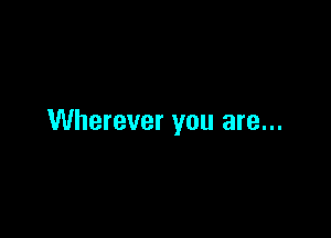 Wherever you are...