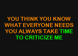 YOU THINK YOU KNOW
WHAT EVERYONE NEEDS
YOU ALWAYS TAKETIME

T0 CRITICIZE ME