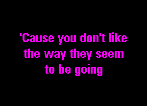 'Cause you don't like

the way they seem
to be going