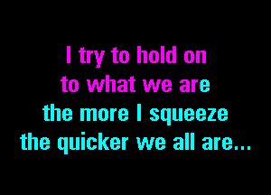 I try to hold on
to what we are

the more I squeeze
the quicker we all are...