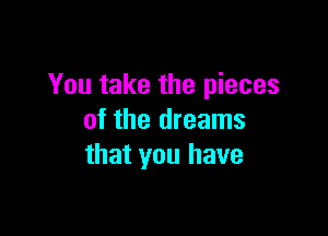 You take the pieces

of the dreams
that you have