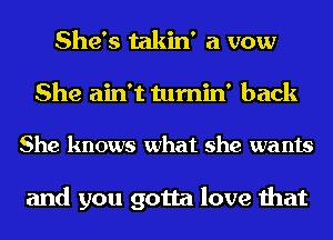 She's takin' a vow
She ain't tumin' back

She knows what she wants

and you gotta love that